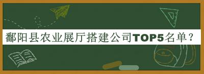 鄱陽(yáng)縣農(nóng)業(yè)展廳搭建公司TOP5名單