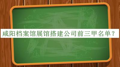 咸陽檔案館展館搭建公司前三甲名單